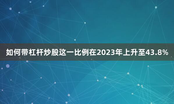 如何带杠杆炒股这一比例在2023年上升至43.8%