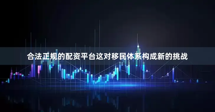 合法正规的配资平台这对移民体系构成新的挑战