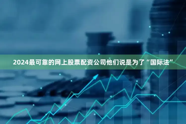 2024最可靠的网上股票配资公司他们说是为了“国际法”