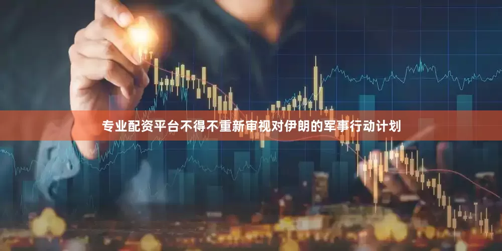 专业配资平台不得不重新审视对伊朗的军事行动计划