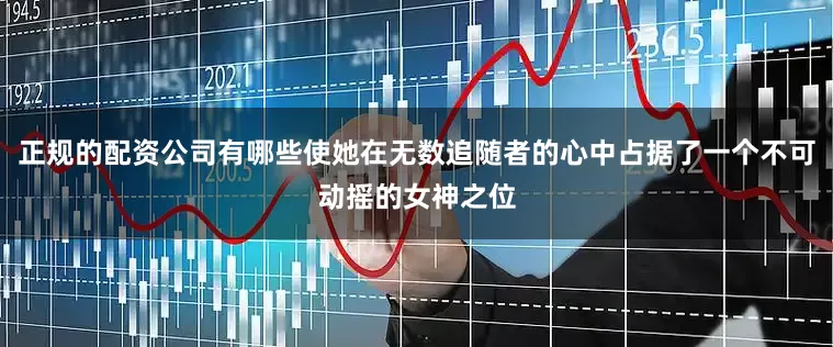 正规的配资公司有哪些使她在无数追随者的心中占据了一个不可动摇的女神之位