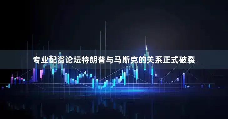 专业配资论坛特朗普与马斯克的关系正式破裂
