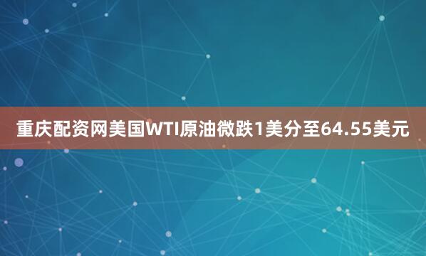 重庆配资网美国WTI原油微跌1美分至64.55美元