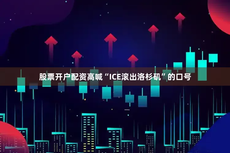 股票开户配资高喊“ICE滚出洛杉矶”的口号
