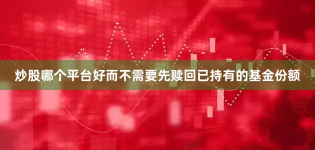 炒股哪个平台好而不需要先赎回已持有的基金份额