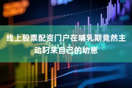 线上股票配资门户在哺乳期竟然主动叼来自己的幼崽