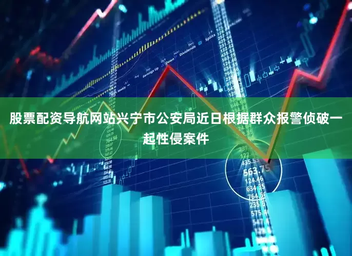 股票配资导航网站兴宁市公安局近日根据群众报警侦破一起性侵案件