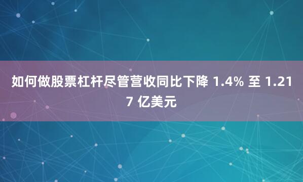 如何做股票杠杆尽管营收同比下降 1.4% 至 1.217 亿美元