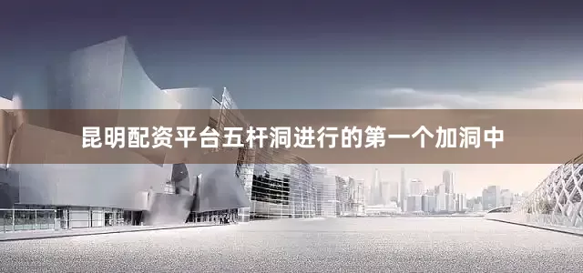 昆明配资平台五杆洞进行的第一个加洞中