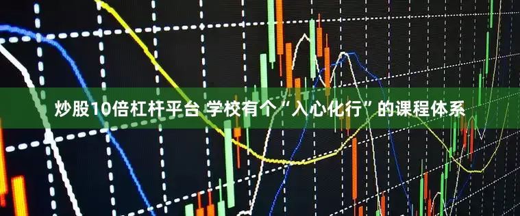 炒股10倍杠杆平台 学校有个“入心化行”的课程体系