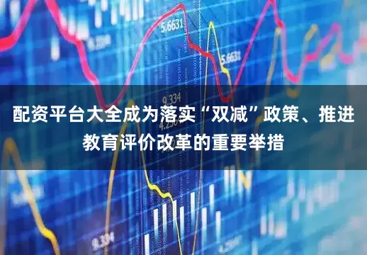 配资平台大全成为落实“双减”政策、推进教育评价改革的重要举措