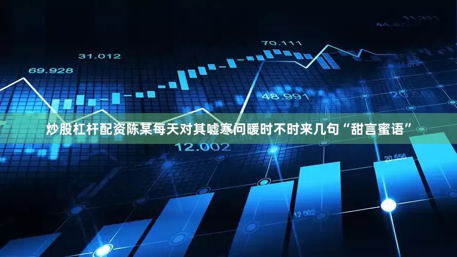 炒股杠杆配资陈某每天对其嘘寒问暖时不时来几句“甜言蜜语”