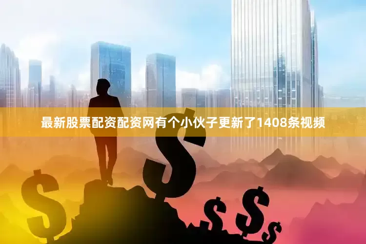 最新股票配资配资网有个小伙子更新了1408条视频