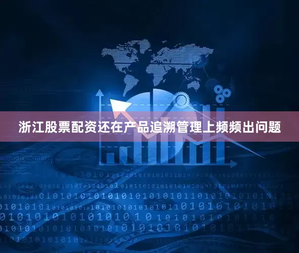 浙江股票配资还在产品追溯管理上频频出问题