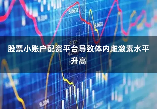 股票小账户配资平台导致体内雌激素水平升高