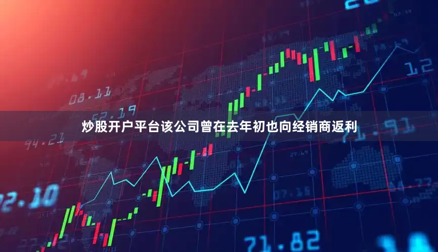 炒股开户平台该公司曾在去年初也向经销商返利