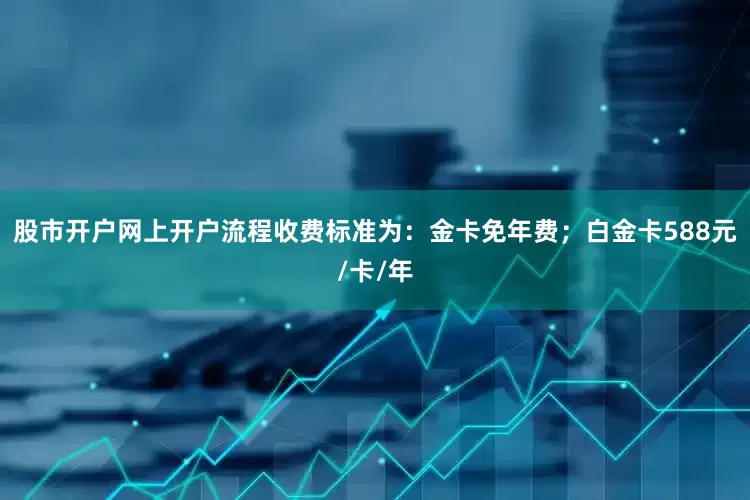 股市开户网上开户流程收费标准为：金卡免年费；白金卡588元/卡/年