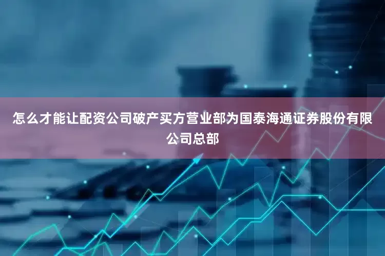 怎么才能让配资公司破产买方营业部为国泰海通证券股份有限公司总部