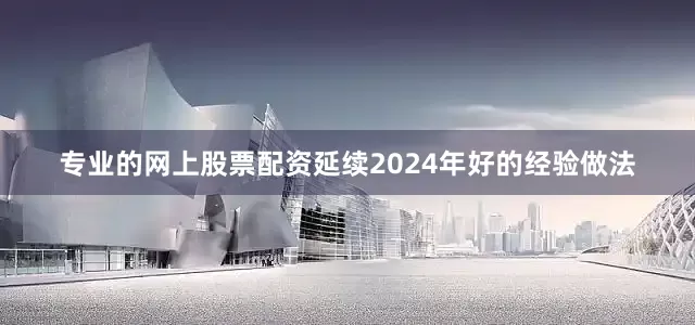 专业的网上股票配资延续2024年好的经验做法