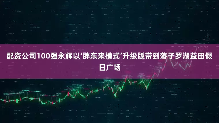 配资公司100强永辉以‘胖东来模式’升级版带到落子罗湖益田假日广场