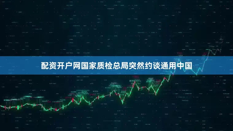 配资开户网国家质检总局突然约谈通用中国