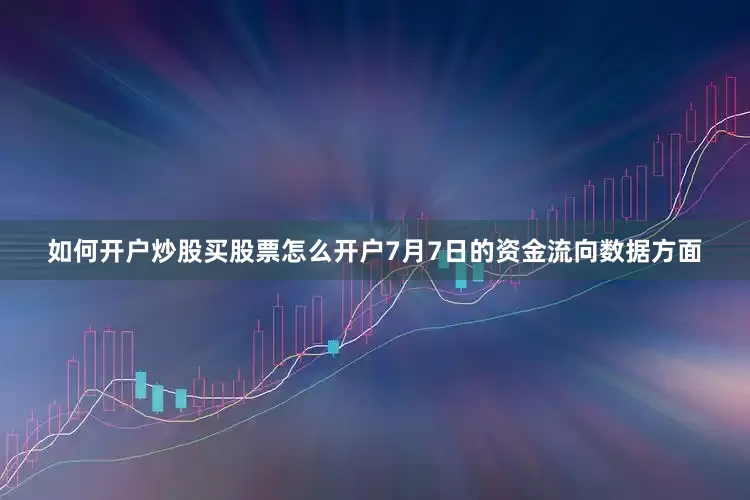如何开户炒股买股票怎么开户7月7日的资金流向数据方面