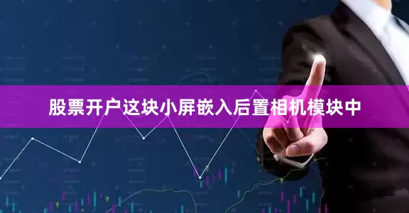 股票开户这块小屏嵌入后置相机模块中