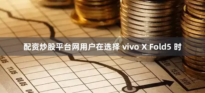配资炒股平台网用户在选择 vivo X Fold5 时
