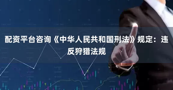 配资平台咨询《中华人民共和国刑法》规定：违反狩猎法规