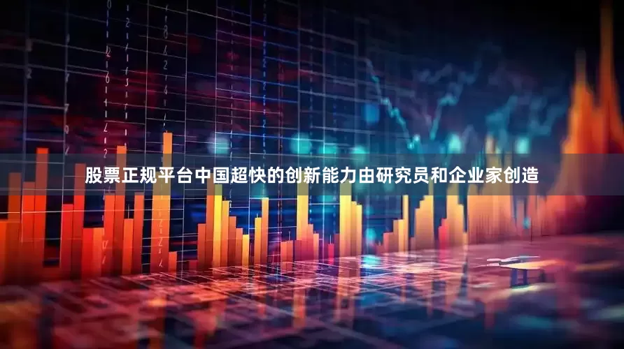 股票正规平台中国超快的创新能力由研究员和企业家创造