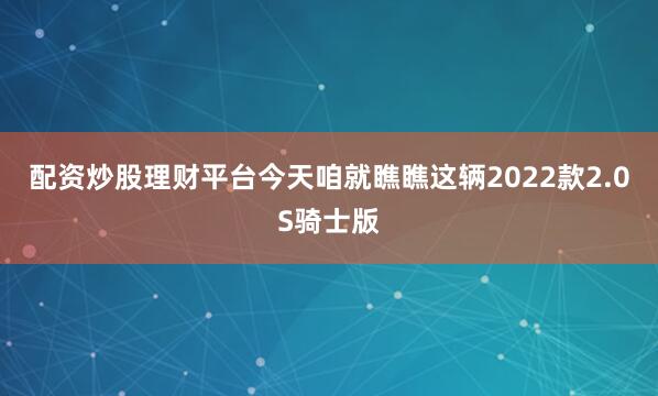 配资炒股理财平台今天咱就瞧瞧这辆2022款2.0S骑士版