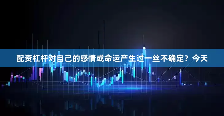 配资杠杆对自己的感情或命运产生过一丝不确定？今天