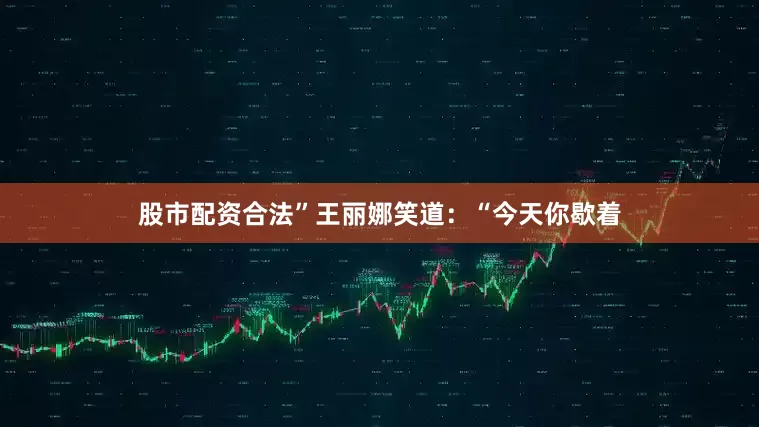 股市配资合法”王丽娜笑道：“今天你歇着