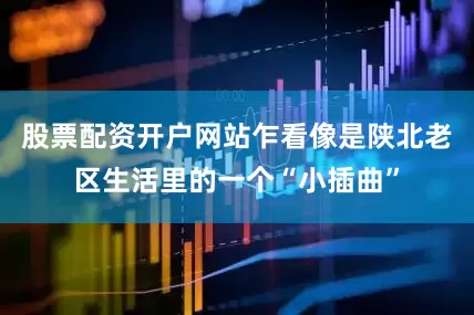 股票配资开户网站乍看像是陕北老区生活里的一个“小插曲”