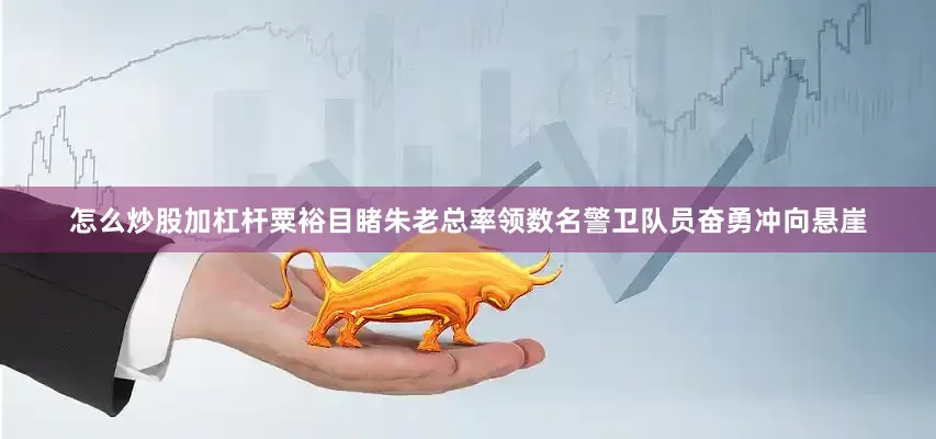 怎么炒股加杠杆粟裕目睹朱老总率领数名警卫队员奋勇冲向悬崖