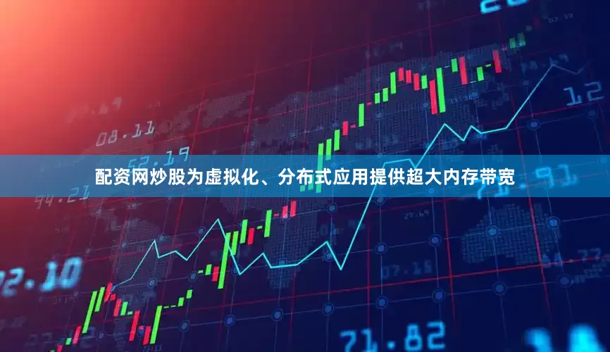 配资网炒股为虚拟化、分布式应用提供超大内存带宽