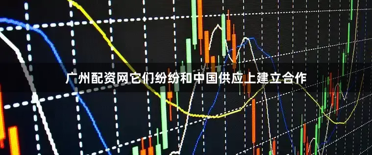 广州配资网它们纷纷和中国供应上建立合作