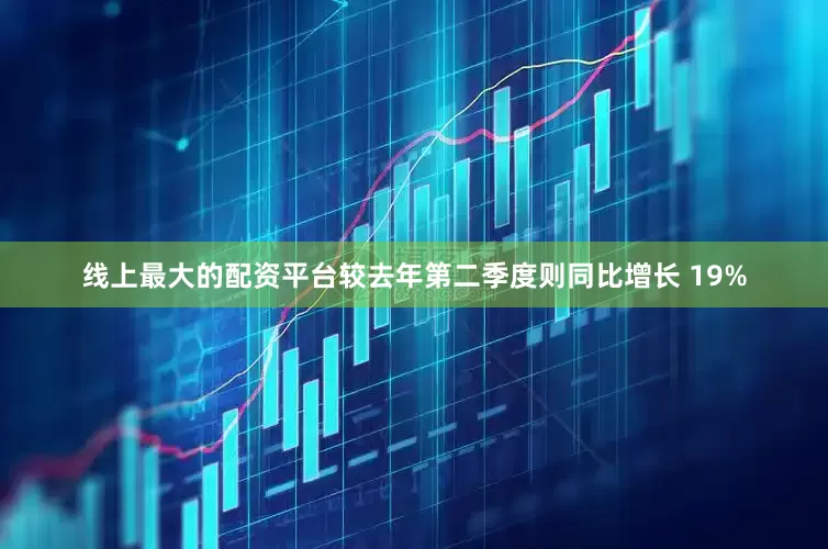 线上最大的配资平台较去年第二季度则同比增长 19%
