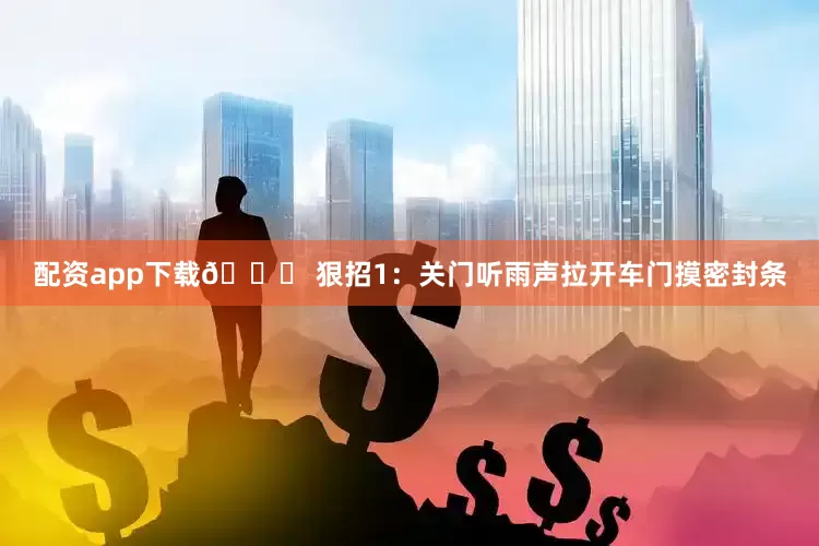 配资app下载👉 狠招1：关门听雨声拉开车门摸密封条