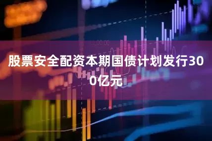 股票安全配资本期国债计划发行300亿元