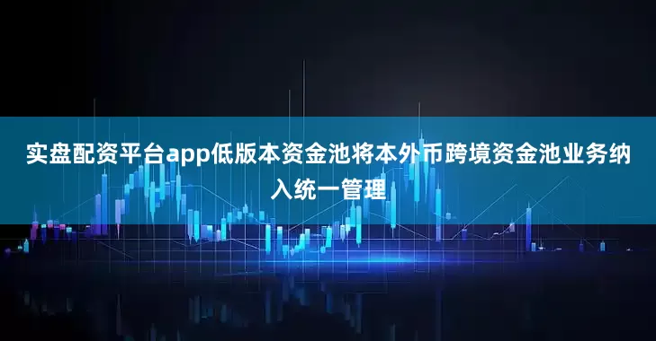 实盘配资平台app低版本资金池将本外币跨境资金池业务纳入统一管理