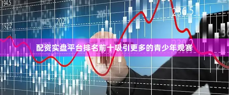 配资实盘平台排名前十吸引更多的青少年观赛