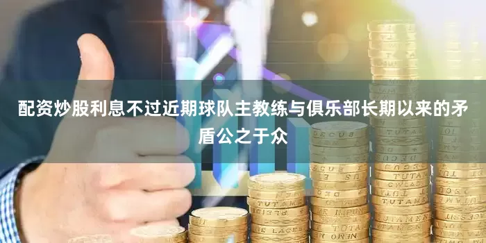 配资炒股利息不过近期球队主教练与俱乐部长期以来的矛盾公之于众