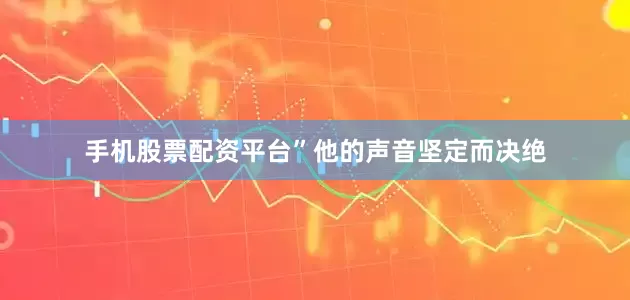 手机股票配资平台”他的声音坚定而决绝
