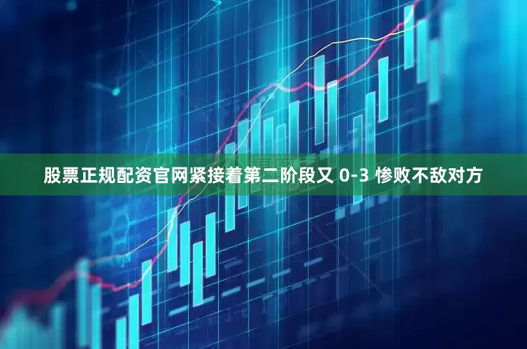 股票正规配资官网紧接着第二阶段又 0-3 惨败不敌对方