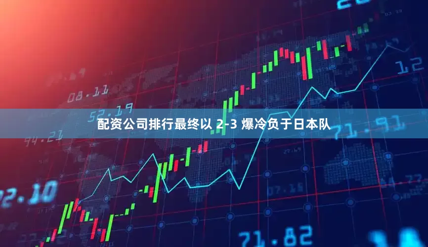 配资公司排行最终以 2-3 爆冷负于日本队