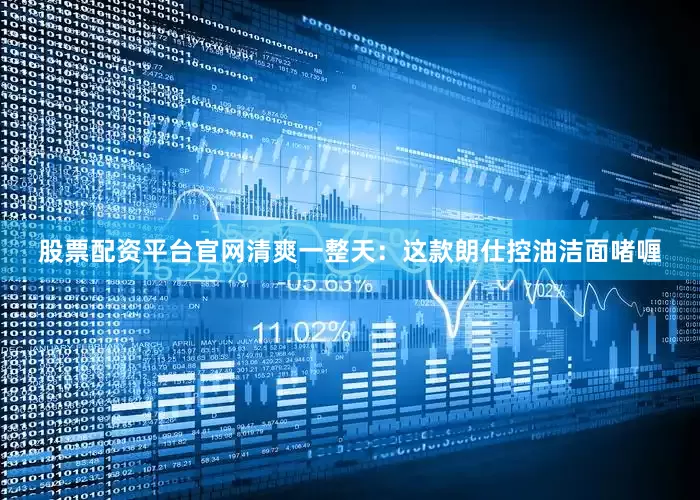 股票配资平台官网清爽一整天：这款朗仕控油洁面啫喱