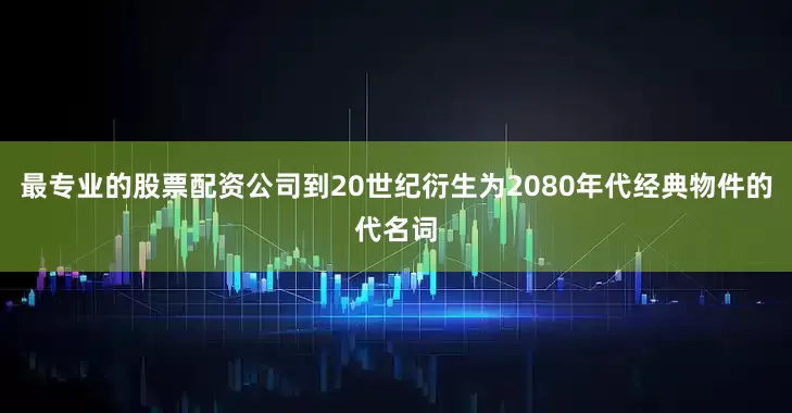 最专业的股票配资公司到20世纪衍生为2080年代经典物件的代名词