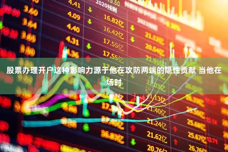 股票办理开户这种影响力源于他在攻防两端的隐性贡献 当他在场时