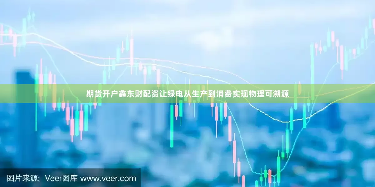 期货开户鑫东财配资让绿电从生产到消费实现物理可溯源